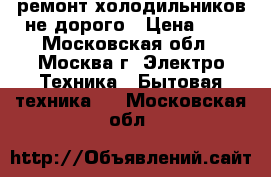 ремонт холодильников не дорого › Цена ­ 1 - Московская обл., Москва г. Электро-Техника » Бытовая техника   . Московская обл.